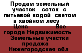 Продам земельный участок 6 соток, с питьевой водой, светом  в хвойном лесу . › Цена ­ 600 000 - Все города Недвижимость » Земельные участки продажа   . Нижегородская обл.,Нижний Новгород г.